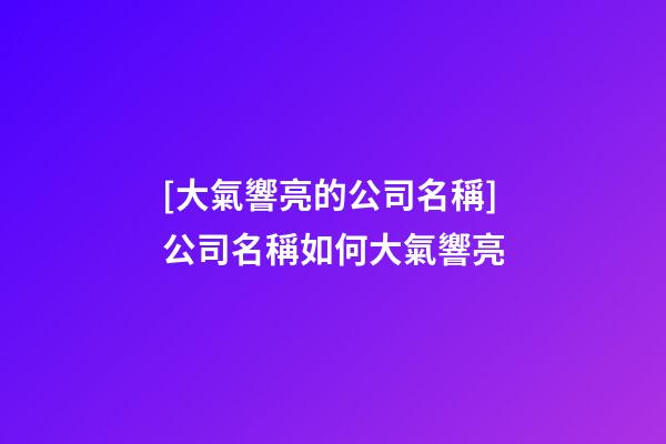 [大氣響亮的公司名稱]公司名稱如何大氣響亮-第1張-公司起名-玄機派